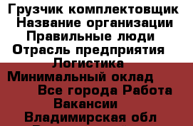 Грузчик-комплектовщик › Название организации ­ Правильные люди › Отрасль предприятия ­ Логистика › Минимальный оклад ­ 26 000 - Все города Работа » Вакансии   . Владимирская обл.,Вязниковский р-н